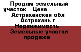  Продам земельный участок › Цена ­ 2 300 000 - Астраханская обл., Астрахань г. Недвижимость » Земельные участки продажа   